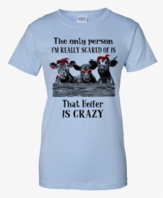 The Only Person I’m Really Scared Of Is That Heifer - Heifer Is Crazy Shirt, HD Png Download, Transparent PNG