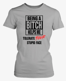Being A Bitch Helps Me Tolerate Your Stupid Face Shirt - Active Shirt, HD Png Download, Transparent PNG