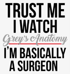 Trust Me I Watch Grey's Anatomy Im Basically A Surgeon, HD Png Download, Transparent PNG
